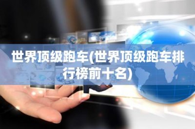 ​世界顶级跑车(世界顶级跑车排行榜前十名)