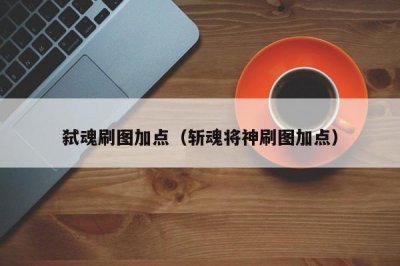 ​弑魂刷图加点（斩魂将神刷图加点）