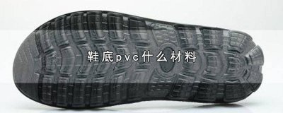 ​鞋底pvc什么材料好 鞋底pvc什么材料最好