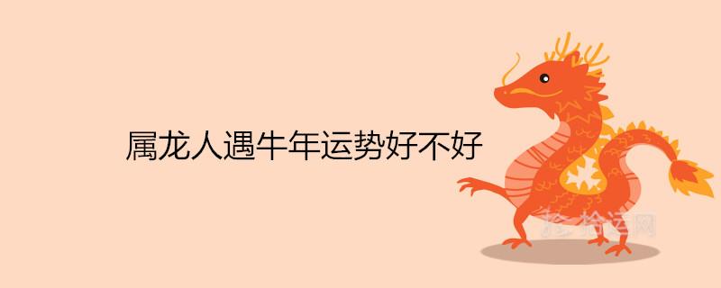 属龙的人遇牛年运势好不好 属龙人遇牛年运势好不好