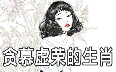 十二生肖中最贪慕虚荣的是什么生肖 十二生肖中最贪慕虚荣的是什么生肖