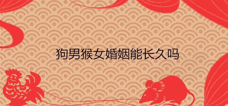 属狗的男性属猴的女性婚姻能长久吗 会不会离婚 狗男猴女婚姻能长久吗 男狗女猴在一起财运好不好