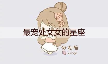 十二星座中哪个星座男最宠处女女 十二星座中哪个星座男最宠处女女