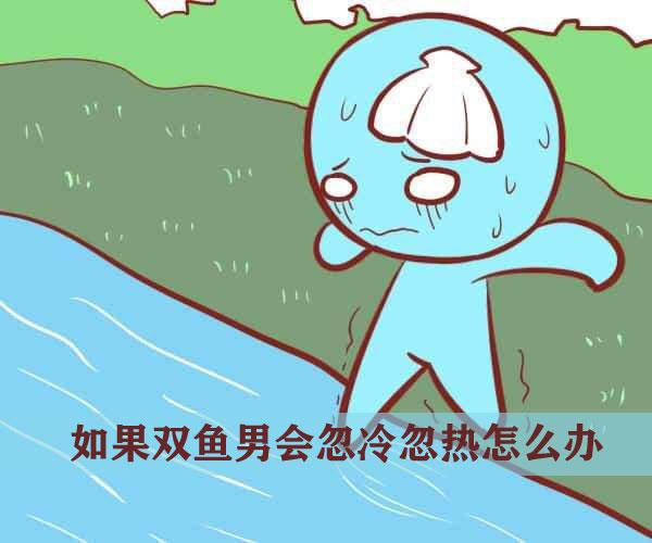 如果双鱼男会忽冷忽热怎么办